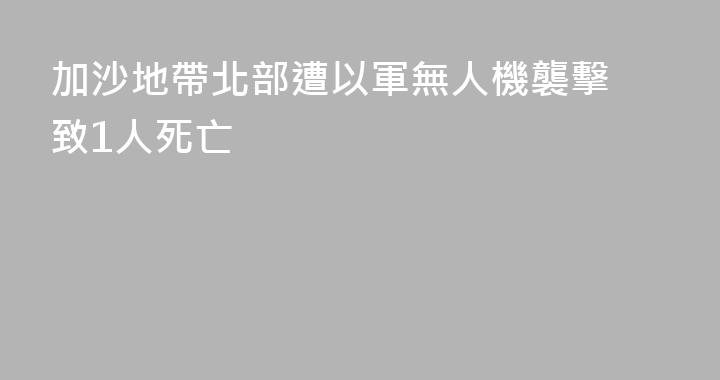 加沙地帶北部遭以軍無人機襲擊 致1人死亡