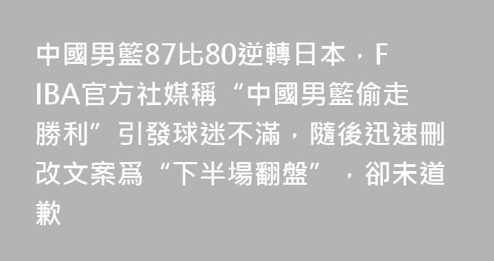中國男籃87比80逆轉日本，FIBA官方社媒稱“中國男籃偷走勝利”引發球迷不滿，隨後迅速刪改文案爲“下半場翻盤”，卻未道歉