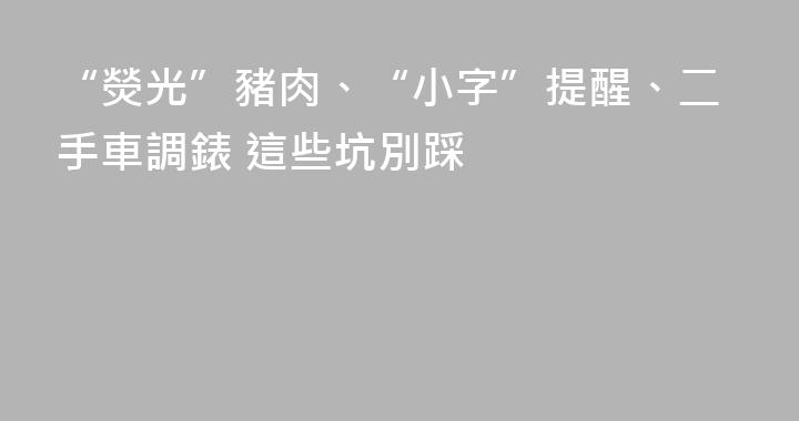“熒光”豬肉、“小字”提醒、二手車調錶 這些坑別踩