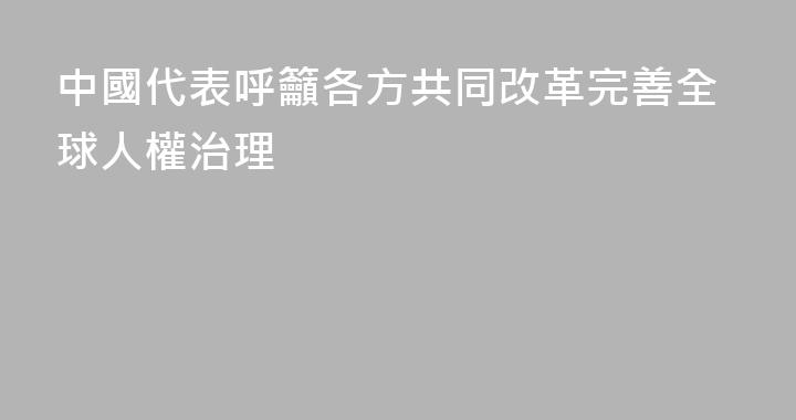 中國代表呼籲各方共同改革完善全球人權治理