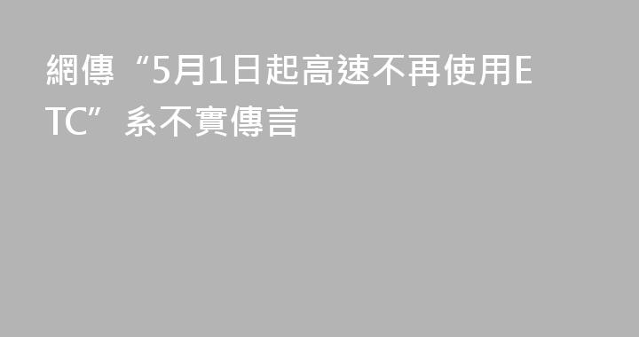 網傳“5月1日起高速不再使用ETC”系不實傳言