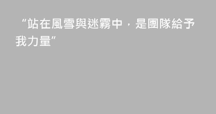“站在風雪與迷霧中，是團隊給予我力量”