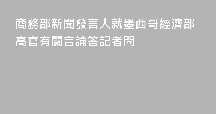商務部新聞發言人就墨西哥經濟部高官有關言論答記者問