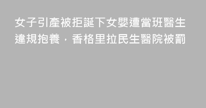 女子引產被拒誕下女嬰遭當班醫生違規抱養，香格里拉民生醫院被罰