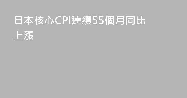 日本核心CPI連續55個月同比上漲