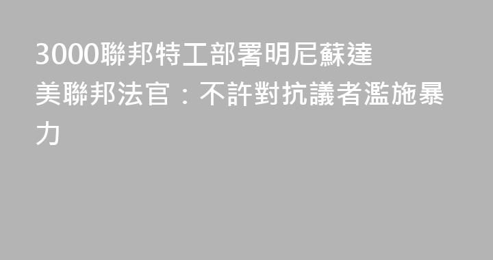 3000聯邦特工部署明尼蘇達 美聯邦法官：不許對抗議者濫施暴力