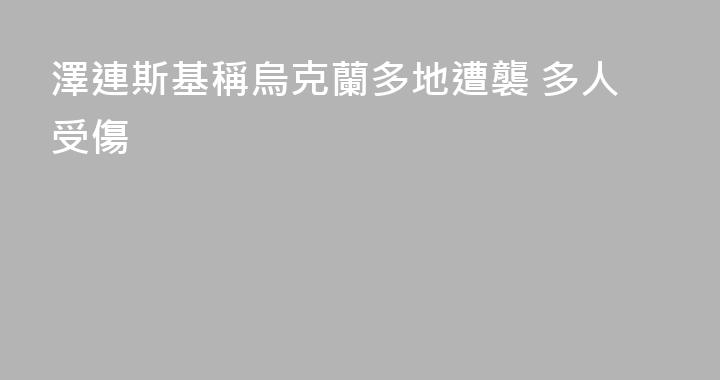 澤連斯基稱烏克蘭多地遭襲 多人受傷