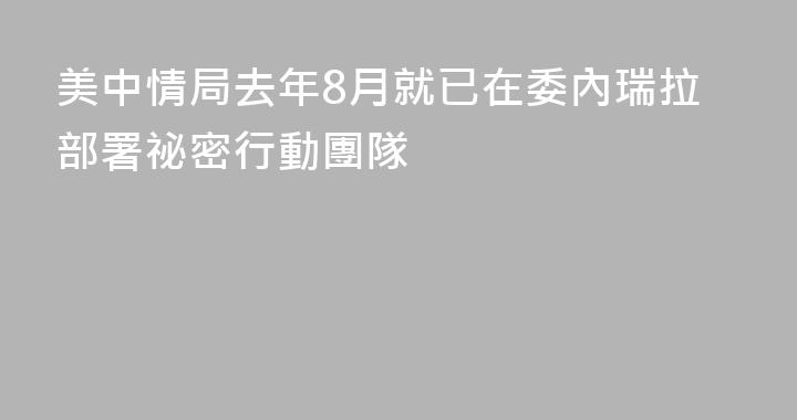 美中情局去年8月就已在委內瑞拉部署祕密行動團隊
