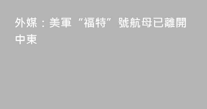 外媒：美軍“福特”號航母已離開中東