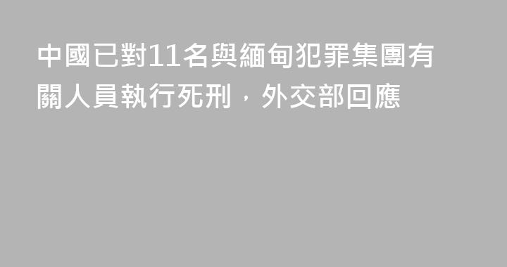 中國已對11名與緬甸犯罪集團有關人員執行死刑，外交部回應