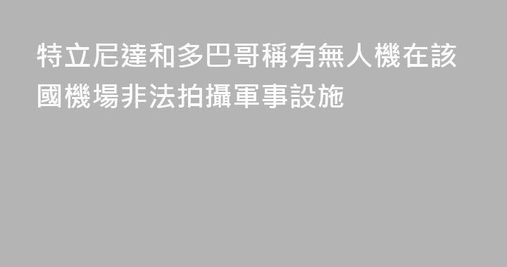特立尼達和多巴哥稱有無人機在該國機場非法拍攝軍事設施