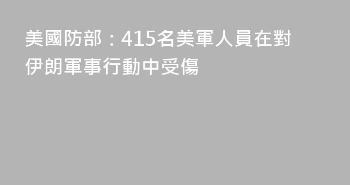 美國防部：415名美軍人員在對伊朗軍事行動中受傷