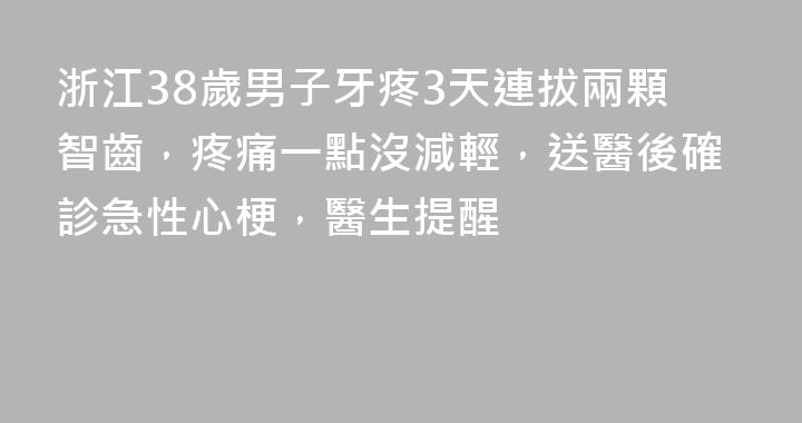 浙江38歲男子牙疼3天連拔兩顆智齒，疼痛一點沒減輕，送醫後確診急性心梗，醫生提醒