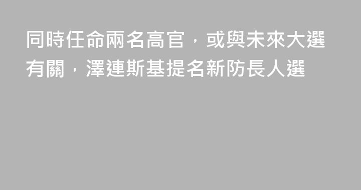 同時任命兩名高官，或與未來大選有關，澤連斯基提名新防長人選