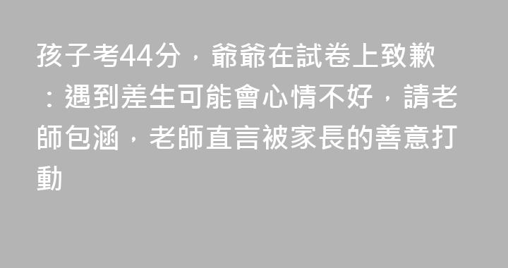 孩子考44分，爺爺在試卷上致歉：遇到差生可能會心情不好，請老師包涵，老師直言被家長的善意打動