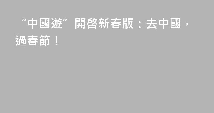 “中國遊”開啓新春版：去中國，過春節！