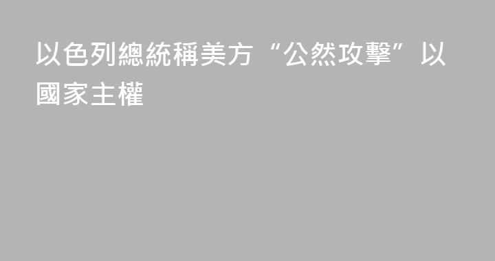 以色列總統稱美方“公然攻擊”以國家主權