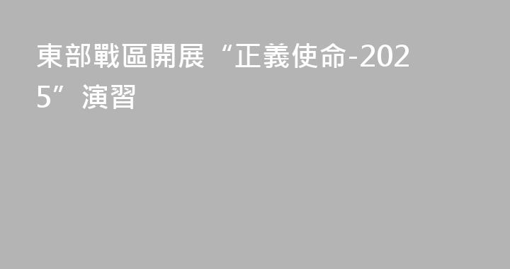 東部戰區開展“正義使命-2025”演習