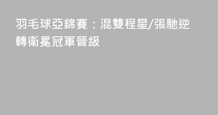 羽毛球亞錦賽：混雙程星/張馳逆轉衛冕冠軍晉級