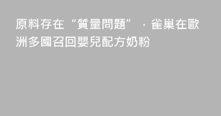 原料存在“質量問題”，雀巢在歐洲多國召回嬰兒配方奶粉