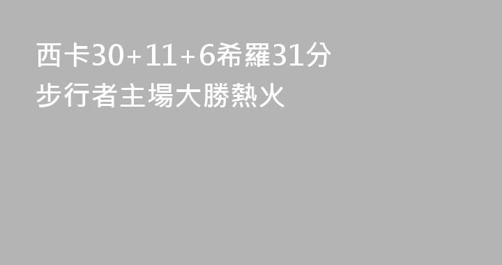 西卡30+11+6希羅31分 步行者主場大勝熱火