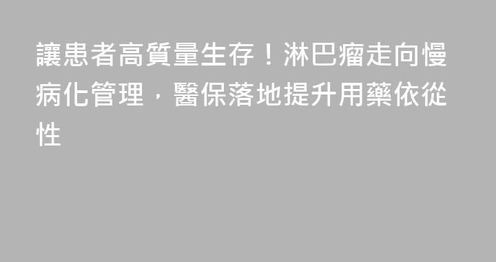 讓患者高質量生存！淋巴瘤走向慢病化管理，醫保落地提升用藥依從性