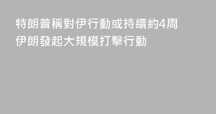 特朗普稱對伊行動或持續約4周 伊朗發起大規模打擊行動