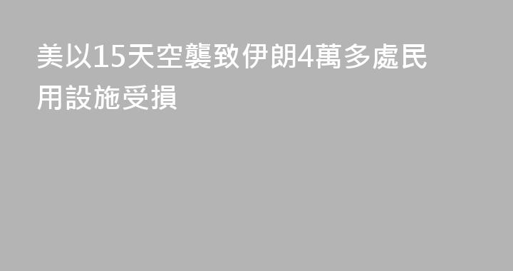 美以15天空襲致伊朗4萬多處民用設施受損