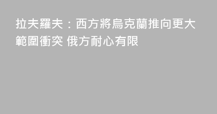 拉夫羅夫：西方將烏克蘭推向更大範圍衝突 俄方耐心有限
