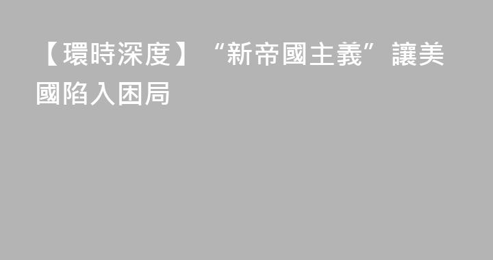 【環時深度】“新帝國主義”讓美國陷入困局