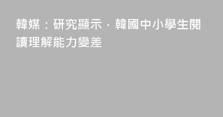 韓媒：研究顯示，韓國中小學生閱讀理解能力變差
