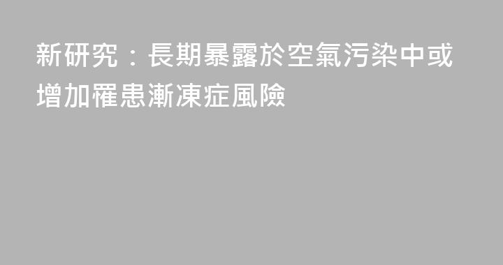 新研究：長期暴露於空氣污染中或增加罹患漸凍症風險