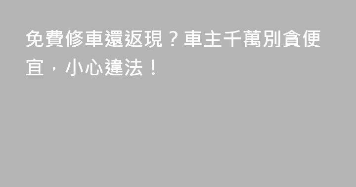免費修車還返現？車主千萬別貪便宜，小心違法！