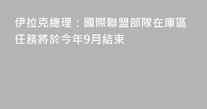 伊拉克總理：國際聯盟部隊在庫區任務將於今年9月結束