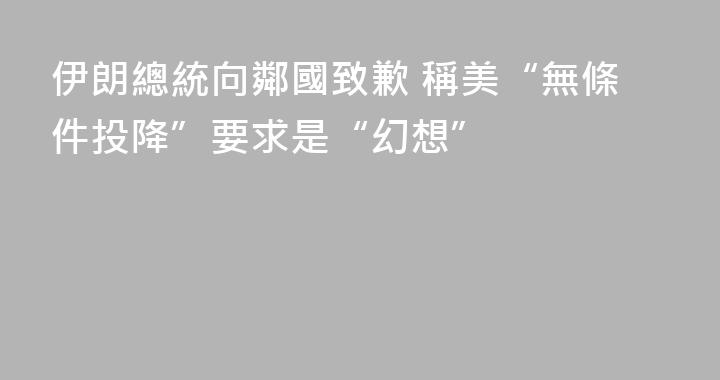 伊朗總統向鄰國致歉 稱美“無條件投降”要求是“幻想”