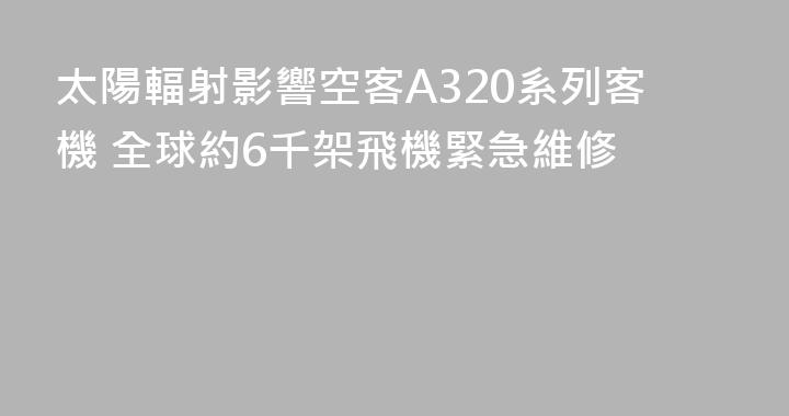 太陽輻射影響空客A320系列客機 全球約6千架飛機緊急維修