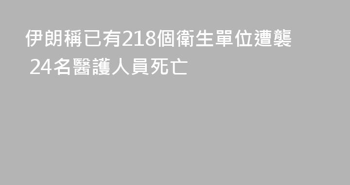 伊朗稱已有218個衛生單位遭襲 24名醫護人員死亡