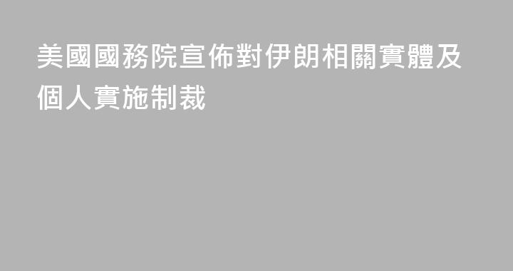 美國國務院宣佈對伊朗相關實體及個人實施制裁