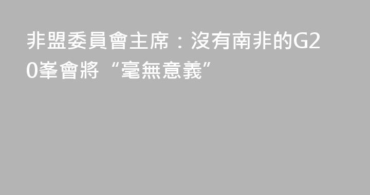 非盟委員會主席：沒有南非的G20峯會將“毫無意義”