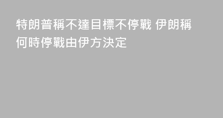 特朗普稱不達目標不停戰 伊朗稱何時停戰由伊方決定