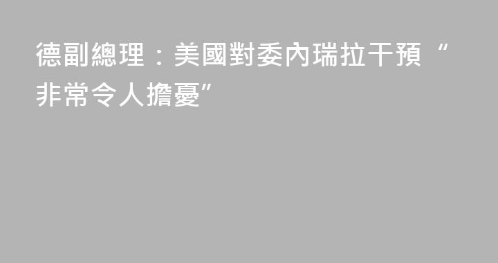 德副總理：美國對委內瑞拉干預“非常令人擔憂”