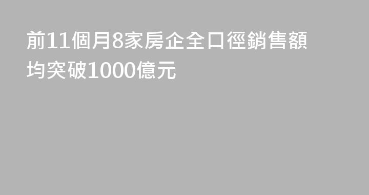 前11個月8家房企全口徑銷售額均突破1000億元