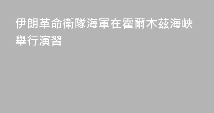 伊朗革命衛隊海軍在霍爾木茲海峽舉行演習