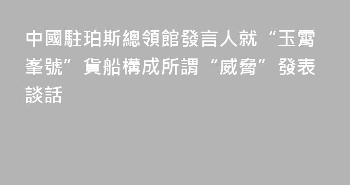 中國駐珀斯總領館發言人就“玉霄峯號”貨船構成所謂“威脅”發表談話