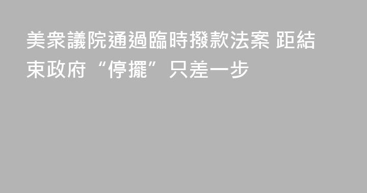 美衆議院通過臨時撥款法案 距結束政府“停擺”只差一步