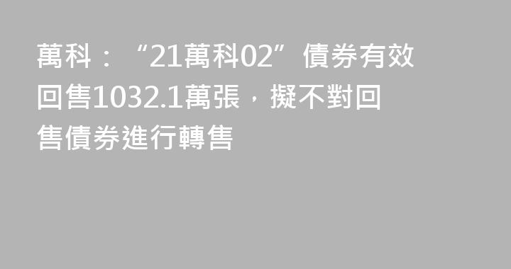 萬科：“21萬科02”債券有效回售1032.1萬張，擬不對回售債券進行轉售
