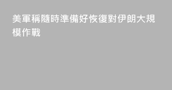 美軍稱隨時準備好恢復對伊朗大規模作戰