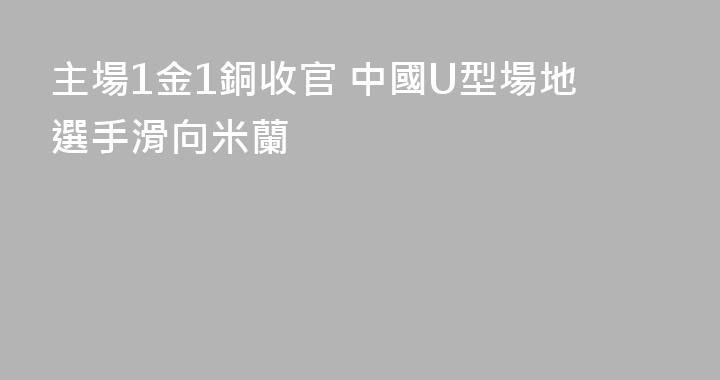 主場1金1銅收官 中國U型場地選手滑向米蘭