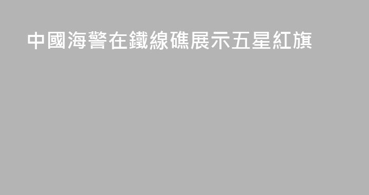 中國海警在鐵線礁展示五星紅旗