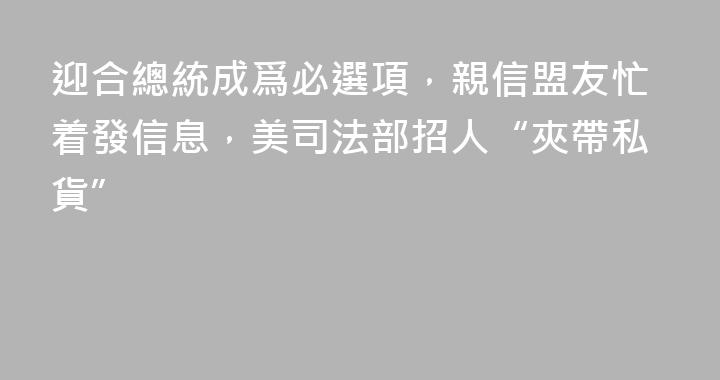 迎合總統成爲必選項，親信盟友忙着發信息，美司法部招人“夾帶私貨”